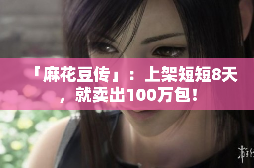 「麻花豆传」：上架短短8天，就卖出100万包！