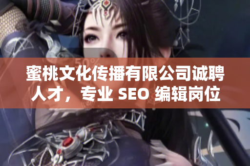 蜜桃文化传播有限公司诚聘人才，专业 SEO 编辑岗位等你来！