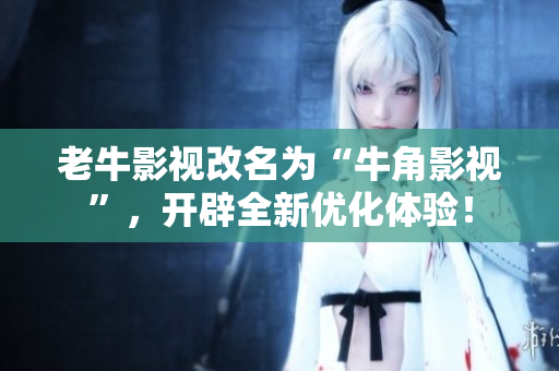 老牛影视改名为“牛角影视”，开辟全新优化体验！