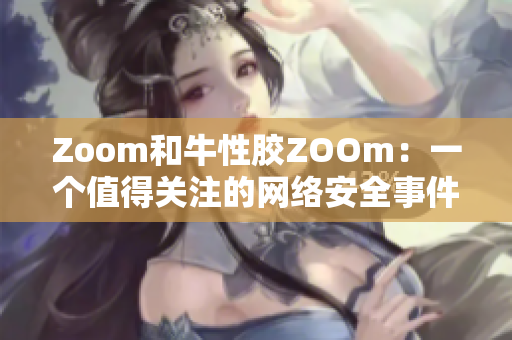 Zoom和牛性胶ZOOm：一个值得关注的网络安全事件