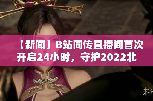 【新闻】B站同传直播间首次开启24小时，守护2022北京冬奥会。