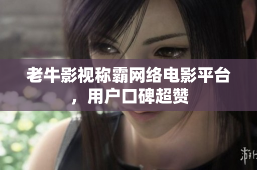 老牛影视称霸网络电影平台，用户口碑超赞