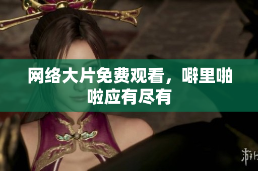 网络大片免费观看，噼里啪啦应有尽有