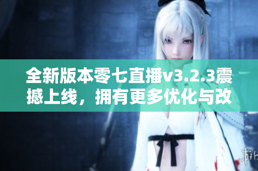 全新版本零七直播v3.2.3震撼上线，拥有更多优化与改进