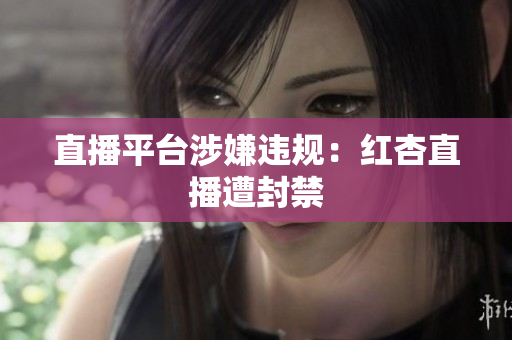 直播平台涉嫌违规：红杏直播遭封禁