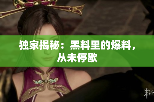 独家揭秘：黑料里的爆料，从未停歇