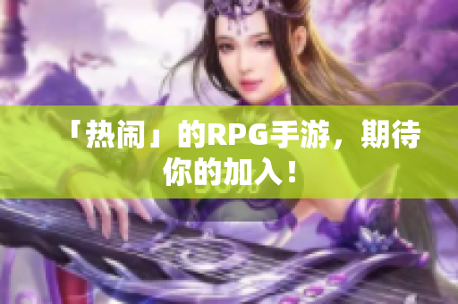 「热闹」的RPG手游，期待你的加入！