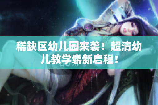 稀缺区幼儿园来袭！超清幼儿教学崭新启程！