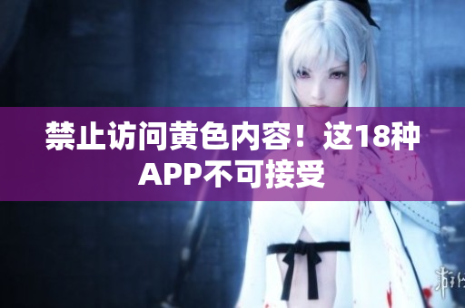 禁止访问黄色内容！这18种APP不可接受