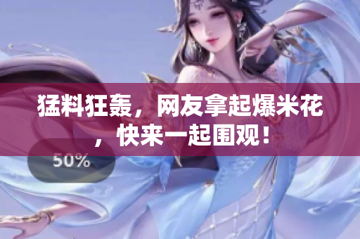 猛料狂轰，网友拿起爆米花，快来一起围观！