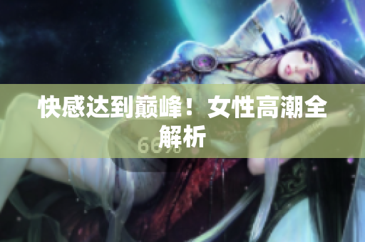 快感达到巅峰！女性高潮全解析