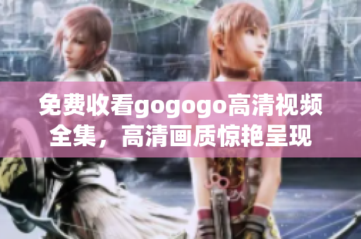 免费收看gogogo高清视频全集，高清画质惊艳呈现