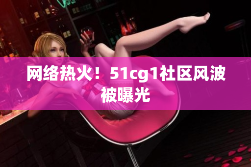 网络热火！51cg1社区风波被曝光