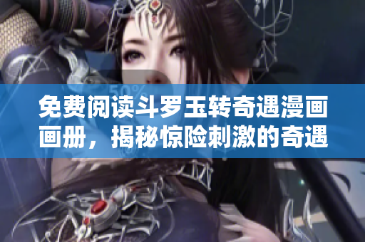 免费阅读斗罗玉转奇遇漫画画册，揭秘惊险刺激的奇遇历程！
