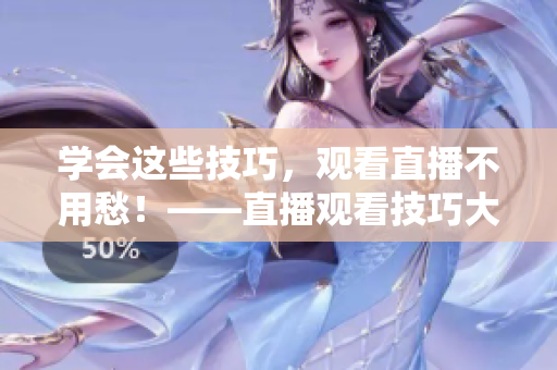 学会这些技巧，观看直播不用愁！——直播观看技巧大全