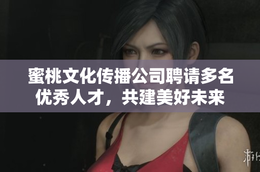 蜜桃文化传播公司聘请多名优秀人才，共建美好未来