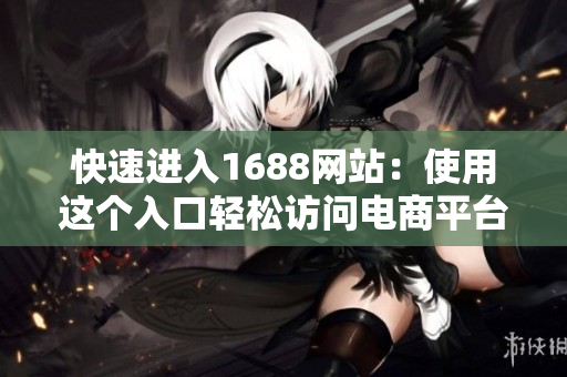 快速进入1688网站：使用这个入口轻松访问电商平台