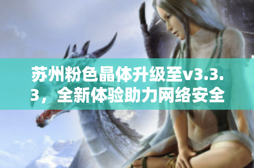 苏州粉色晶体升级至v3.3.3，全新体验助力网络安全