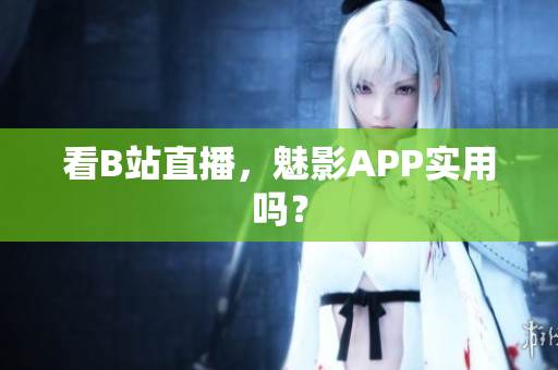 看B站直播，魅影APP实用吗？