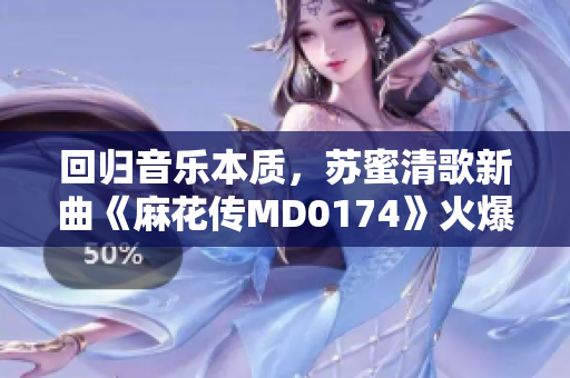 回归音乐本质，苏蜜清歌新曲《麻花传MD0174》火爆上线