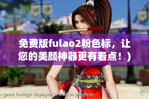 免费版fulao2粉色标，让您的美颜神器更有看点！)