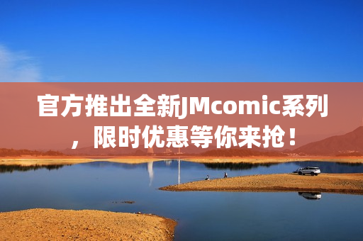 官方推出全新JMcomic系列，限时优惠等你来抢！