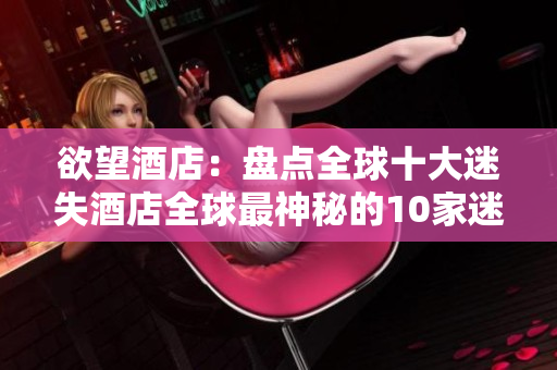 欲望酒店：盘点全球十大迷失酒店全球最神秘的10家迷失酒店