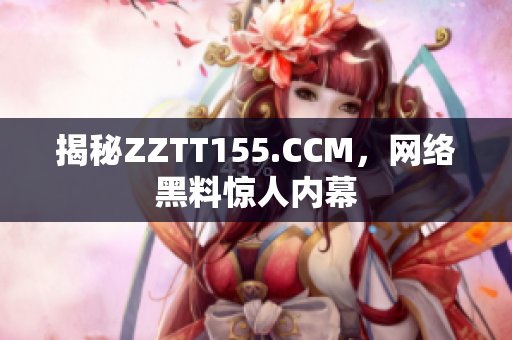 揭秘ZZTT155.CCM，网络黑料惊人内幕