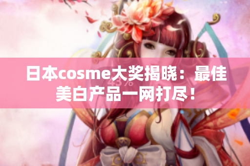 日本cosme大奖揭晓：最佳美白产品一网打尽！