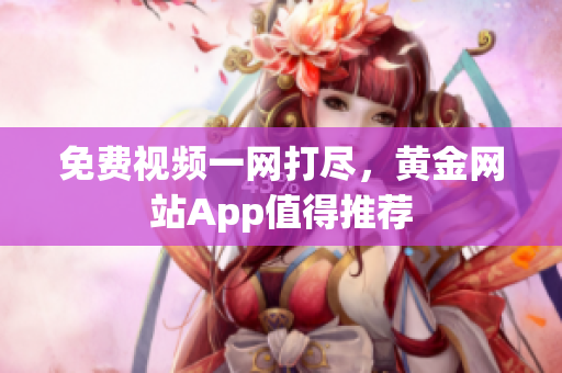 免费视频一网打尽，黄金网站App值得推荐