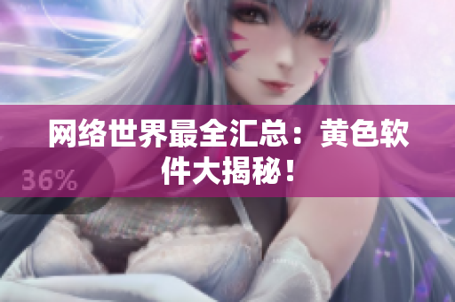 网络世界最全汇总：黄色软件大揭秘！