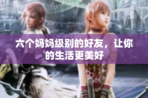 六个妈妈级别的好友，让你的生活更美好