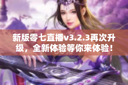 新版零七直播v3.2.3再次升级，全新体验等你来体验！