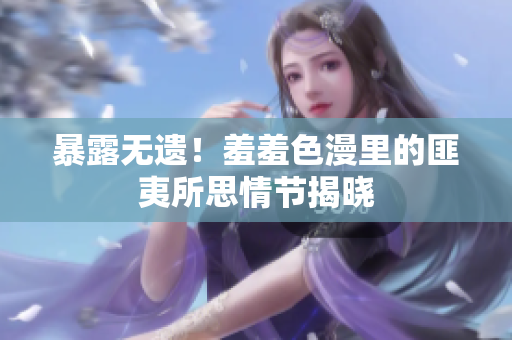 暴露无遗！羞羞色漫里的匪夷所思情节揭晓