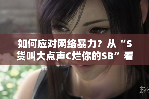 如何应对网络暴力？从“S货叫大点声C烂你的SB”看起
