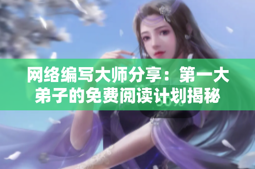 网络编写大师分享：第一大弟子的免费阅读计划揭秘