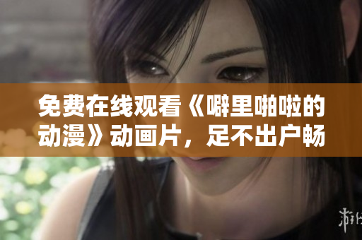 免费在线观看《噼里啪啦的动漫》动画片，足不出户畅享视听乐趣