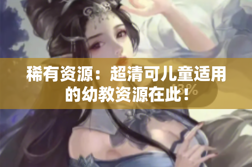 稀有资源：超清可儿童适用的幼教资源在此！
