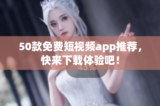 50款免费短视频app推荐，快来下载体验吧！