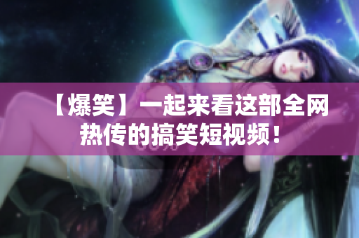 【爆笑】一起来看这部全网热传的搞笑短视频！