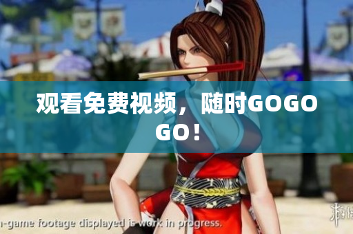 观看免费视频，随时GOGOGO！