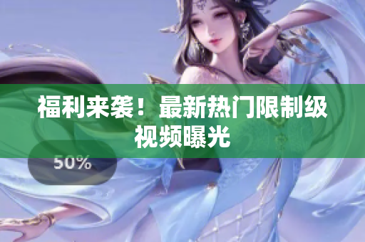 福利来袭！最新热门限制级视频曝光