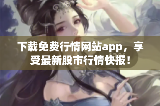 下载免费行情网站app，享受最新股市行情快报！
