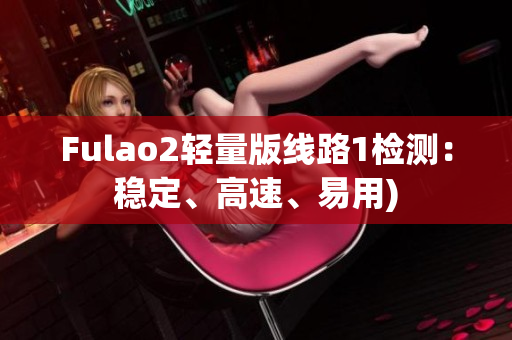 Fulao2轻量版线路1检测：稳定、高速、易用)