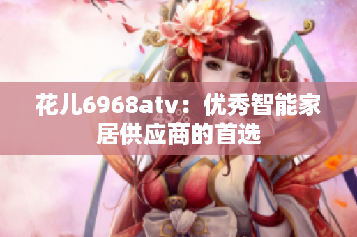 花儿6968atv：优秀智能家居供应商的首选