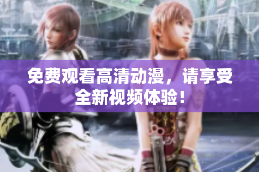 免费观看高清动漫，请享受全新视频体验！