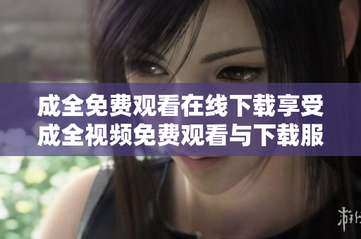 成全免费观看在线下载享受成全视频免费观看与下载服务