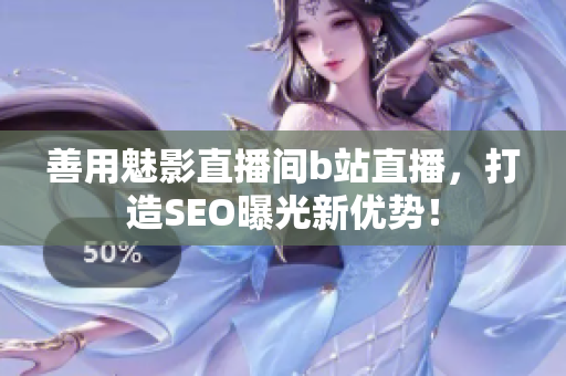 善用魅影直播间b站直播，打造SEO曝光新优势！