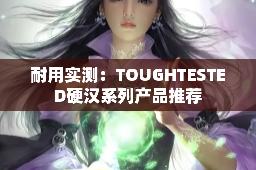 耐用实测：TOUGHTESTED硬汉系列产品推荐