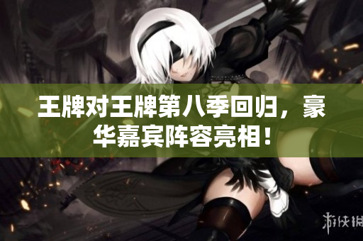 王牌对王牌第八季回归，豪华嘉宾阵容亮相！